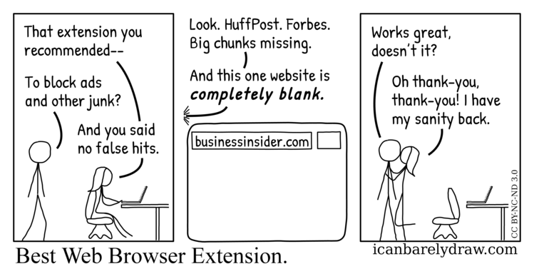 A woman to whom a man has recommended a web browser extension to block ads and other junk shows him a computer screen on which websites are missing big chunks or, in one case, are completely blank. She thanks him because she has her sanity back.